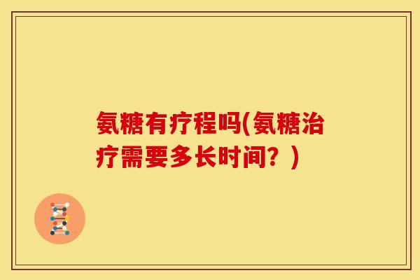 氨糖有疗程吗(氨糖治疗需要多长时间？)