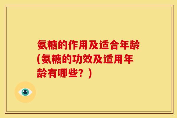 氨糖的作用及适合年龄(氨糖的功效及适用年龄有哪些？)