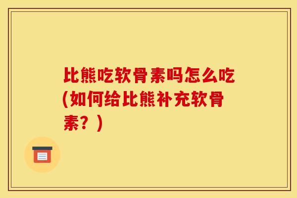 比熊吃软骨素吗怎么吃(如何给比熊补充软骨素？)