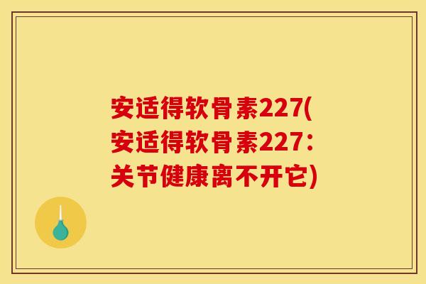 安适得软骨素227(安适得软骨素227：关节健康离不开它)