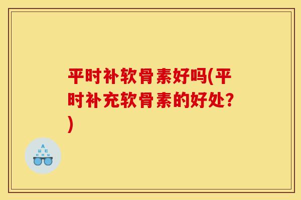 平时补软骨素好吗(平时补充软骨素的好处？)