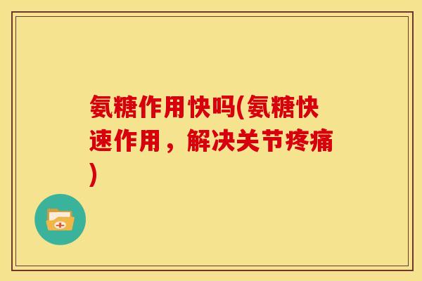 氨糖作用快吗(氨糖快速作用，解决关节疼痛)