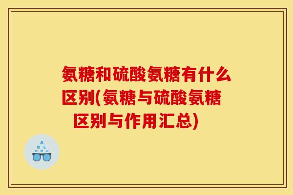 氨糖和硫酸氨糖有什么区别(氨糖与硫酸氨糖  区别与作用汇总)