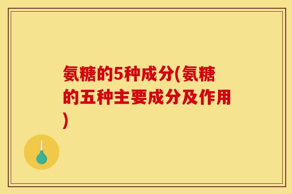 氨糖的5种成分(氨糖的五种主要成分及作用) 氨糖的5种成分(氨糖的五种主要成分及作用)
