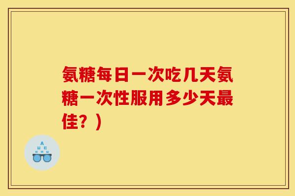 氨糖每日一次吃几天氨糖一次性服用多少天最佳？)