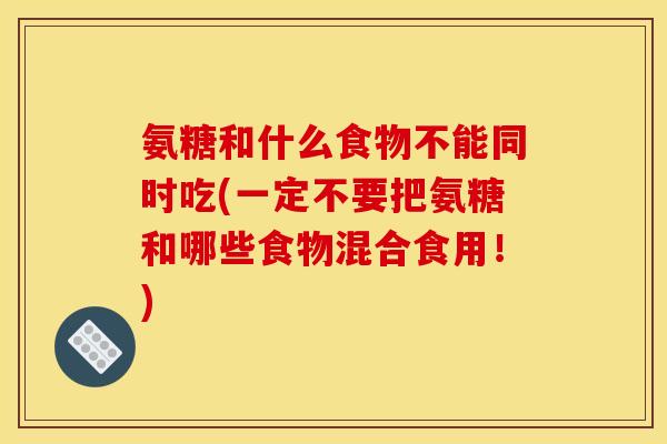 氨糖和什么食物不能同时吃(一定不要把氨糖和哪些食物混合食用！)