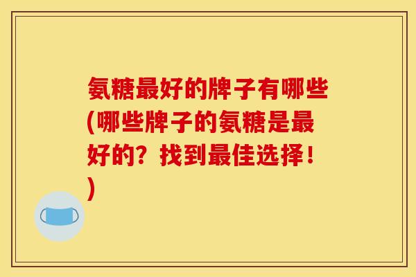 氨糖最好的牌子有哪些(哪些牌子的氨糖是最好的？找到最佳选择！)