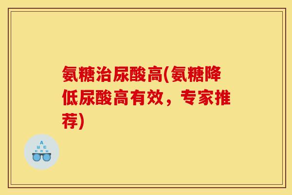 氨糖治尿酸高(氨糖降低尿酸高有效，专家推荐)