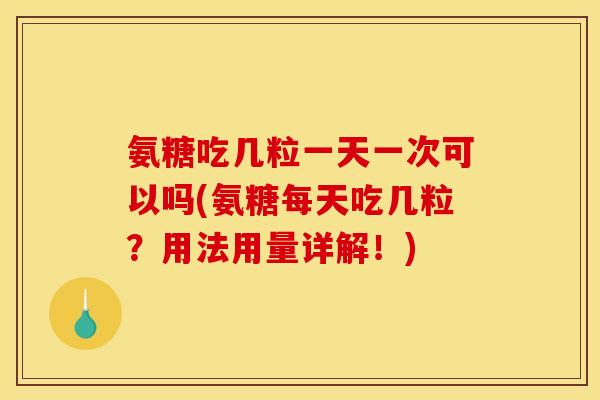氨糖吃几粒一天一次可以吗(氨糖每天吃几粒?用法用量详解!) 氨糖吃几粒一天一次可以吗(氨糖每天吃几粒?用法用量详解!)