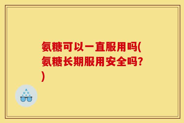 氨糖可以一直服用吗(氨糖长期服用安全吗？)