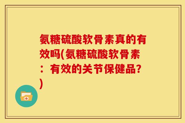 氨糖硫酸软骨素真的有效吗(氨糖硫酸软骨素：有效的关节保健品？)