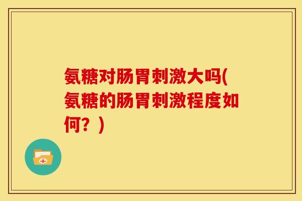 氨糖对肠胃刺激大吗(氨糖的肠胃刺激程度如何？)