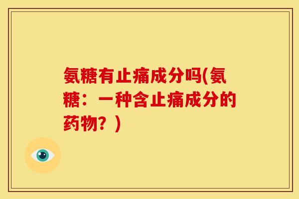 氨糖有止痛成分吗(氨糖：一种含止痛成分的药物？)