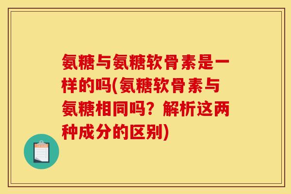 氨糖与氨糖软骨素是一样的吗(氨糖软骨素与氨糖相同吗？解析这两种成分的区别)