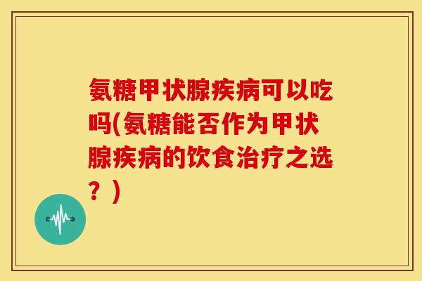 氨糖甲状腺疾病可以吃吗(氨糖能否作为甲状腺疾病的饮食治疗之选？)