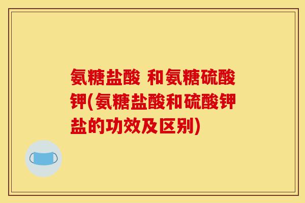 氨糖盐酸 和氨糖硫酸钾(氨糖盐酸和硫酸钾盐的功效及区别)