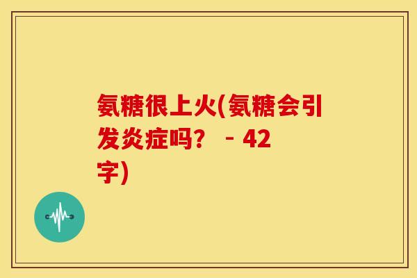 氨糖很上火(氨糖会引发炎症吗？ - 42字)