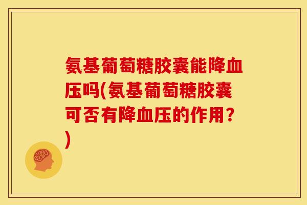 氨基葡萄糖胶囊能降吗(氨基葡萄糖胶囊可否有降的作用?) 氨基葡萄糖胶囊能降吗(氨基葡萄糖胶囊可否有降的作用?)