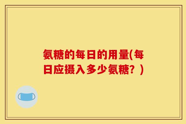 氨糖的每日的用量(每日应摄入多少氨糖？)