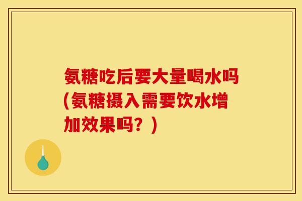 氨糖吃后要大量喝水吗(氨糖摄入需要饮水增加效果吗？)