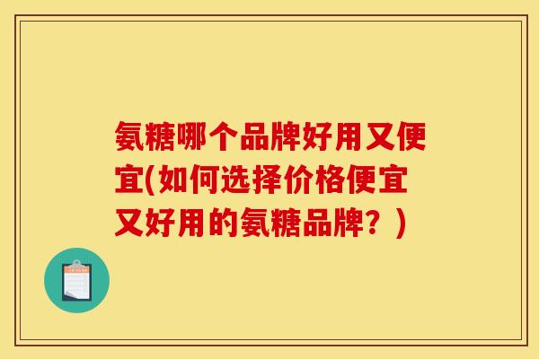 氨糖哪个品牌好用又便宜(如何选择价格便宜又好用的氨糖品牌?) 氨糖哪个品牌好用又便宜(如何选择价格便宜又好用的氨糖品牌?)