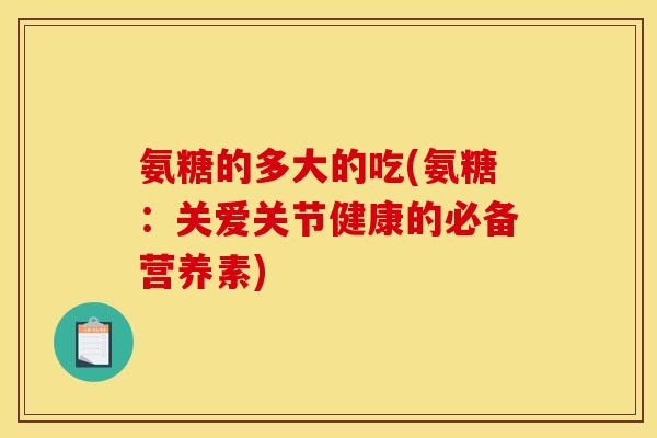 氨糖的多大的吃(氨糖：关爱关节健康的必备营养素)