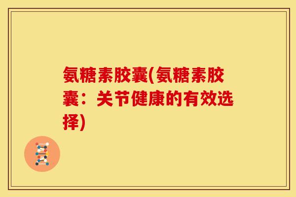 氨糖素胶囊(氨糖素胶囊：关节健康的有效选择)