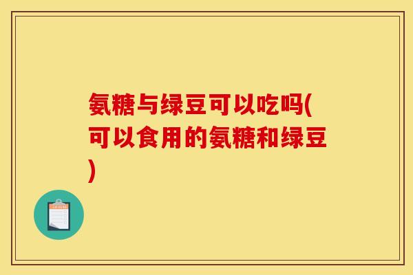 氨糖与绿豆可以吃吗(可以食用的氨糖和绿豆)