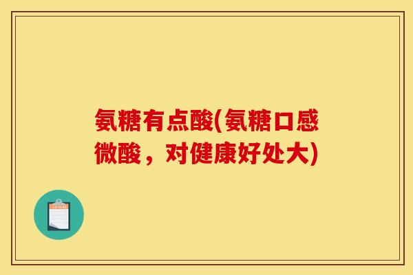 氨糖有点酸(氨糖口感微酸,对健康好处大) 氨糖有点酸(氨糖口感微酸,对健康好处大)