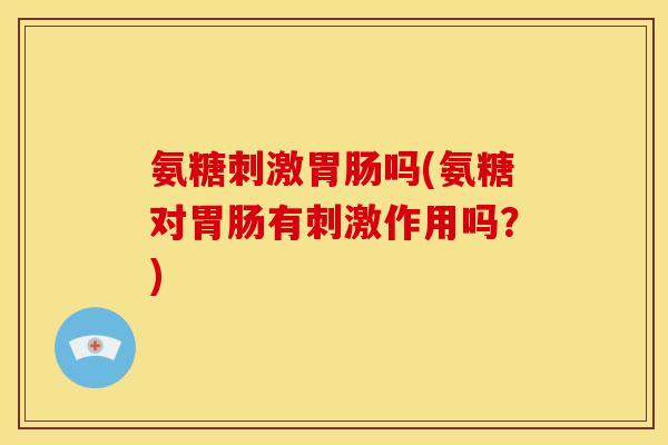 氨糖刺激吗(氨糖对有刺激作用吗？)