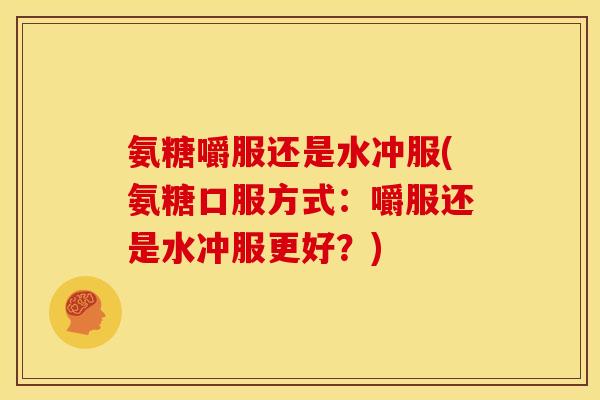 氨糖嚼服还是水冲服(氨糖口服方式：嚼服还是水冲服更好？)