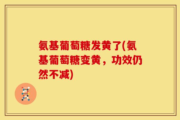 氨基葡萄糖发黄了(氨基葡萄糖变黄，功效仍然不减)