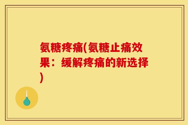 氨糖疼痛(氨糖止痛效果：缓解疼痛的新选择)