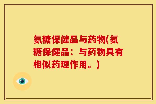 氨糖保健品与药物(氨糖保健品：与药物具有相似药理作用。)