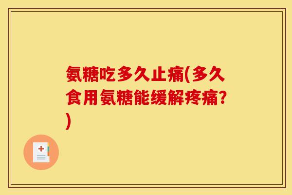 氨糖吃多久止痛(多久食用氨糖能缓解疼痛？)