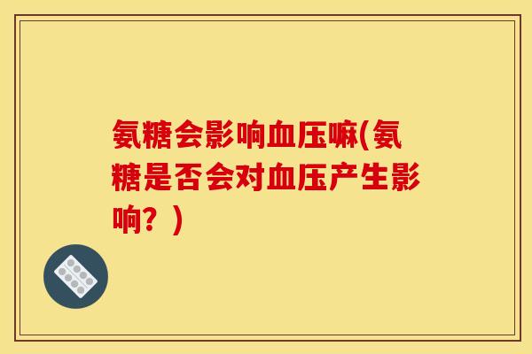 氨糖会影响血压嘛(氨糖是否会对血压产生影响？)