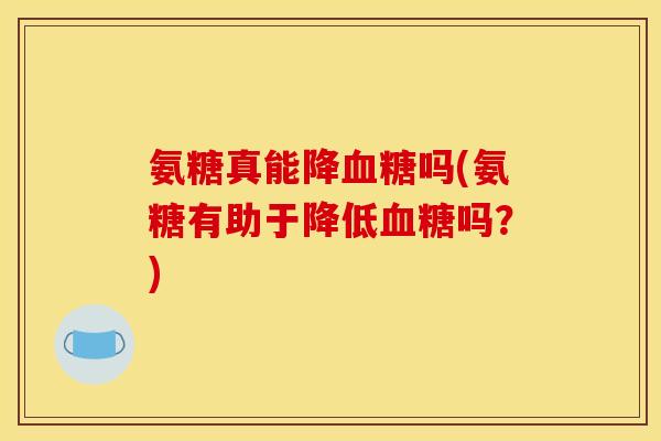 氨糖真能降血糖吗(氨糖有助于降低血糖吗？)
