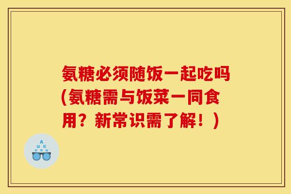 氨糖必须随饭一起吃吗(氨糖需与饭菜一同食用？新常识需了解！)
