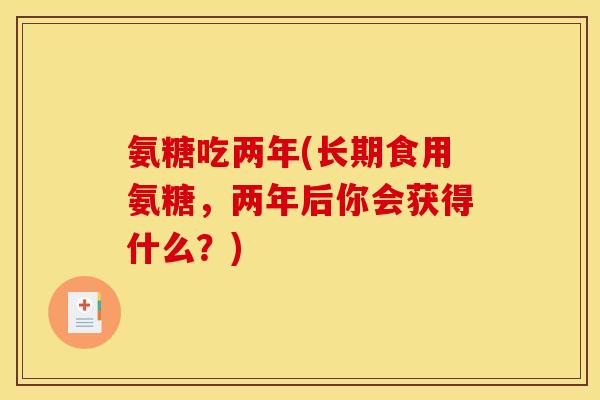 氨糖吃两年(长期食用氨糖，两年后你会获得什么？)