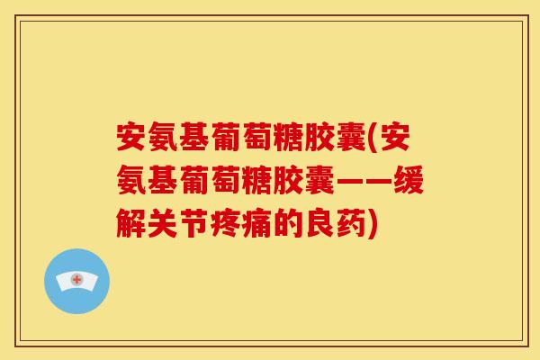 安氨基葡萄糖胶囊(安氨基葡萄糖胶囊——缓解关节疼痛的良药)