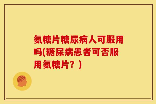 氨糖片糖尿病人可服用吗(糖尿病患者可否服用氨糖片？)