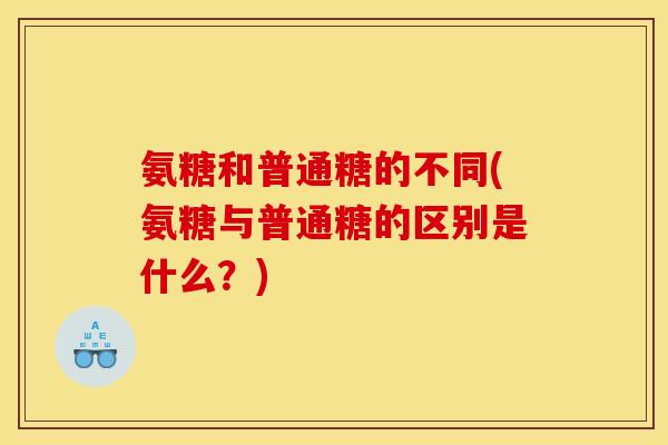 氨糖和普通糖的不同(氨糖与普通糖的区别是什么？)