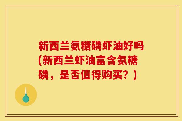新西兰氨糖磷虾油好吗(新西兰虾油富含氨糖磷，是否值得购买？)