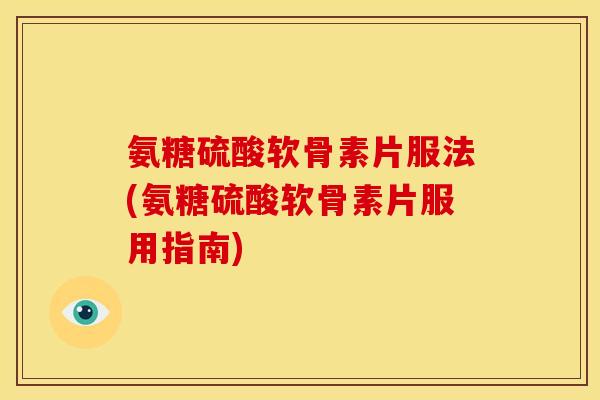 氨糖硫酸软骨素片服法(氨糖硫酸软骨素片服用指南)
