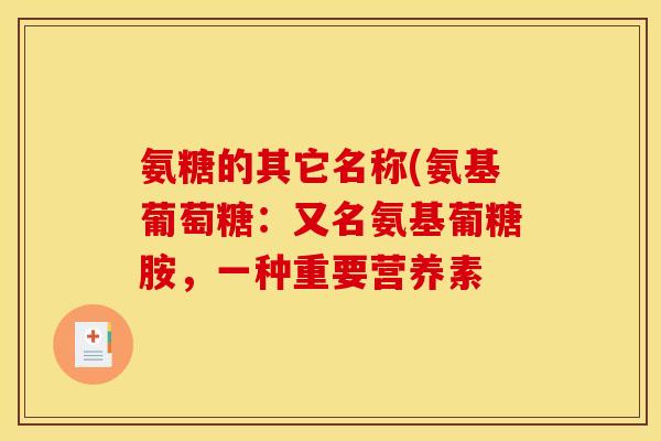 氨糖的其它名称(氨基葡萄糖:又名氨基葡糖胺,一种重要营养素 氨糖的其它名称(氨基葡萄糖:又名氨基葡糖胺,一种重要营养素