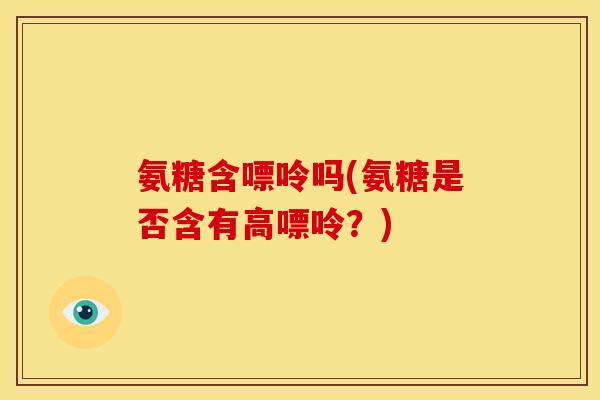 氨糖含嘌呤吗(氨糖是否含有高嘌呤？)