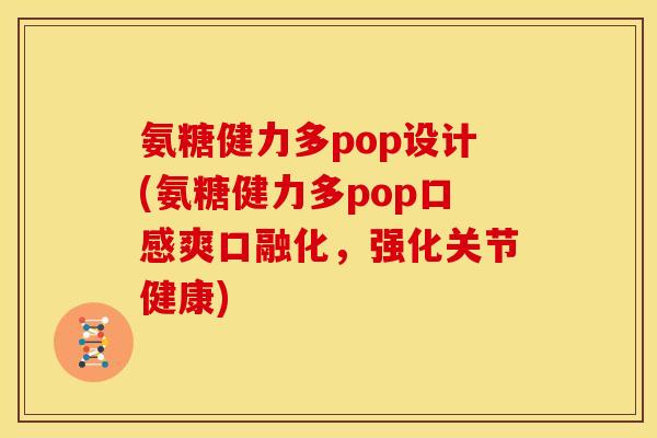 氨糖健力多pop设计(氨糖健力多pop口感爽口融化，强化关节健康)