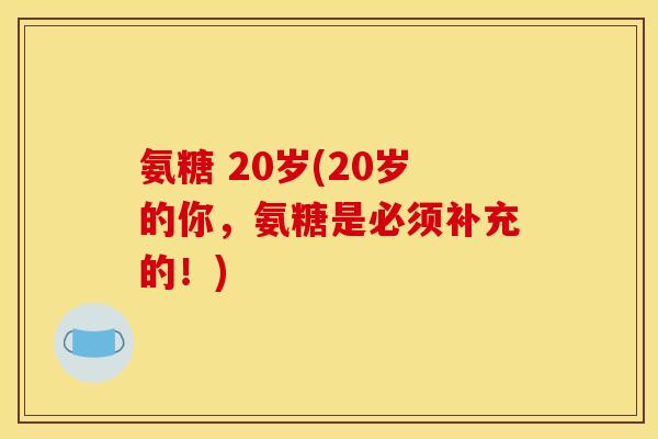 氨糖 20岁(20岁的你，氨糖是必须补充的！)