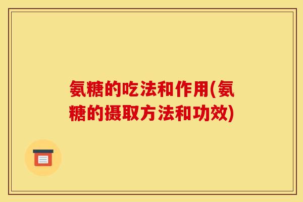 氨糖的吃法和作用(氨糖的摄取方法和功效) 氨糖的吃法和作用(氨糖的摄取方法和功效)