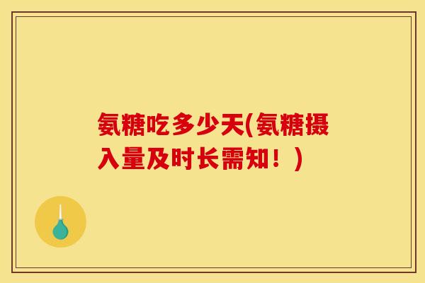 氨糖吃多少天(氨糖摄入量及时长需知！)
